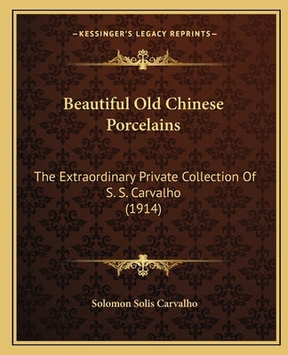 Beautiful Old Chinese Porcelains: The Extraordinary Private Collection Of S. S. Carvalho (1914) by Carvalho, Solomon Solis