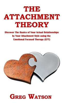 The Attachment Theory: Discover the Basics of Your Actual Relationships by Your Attachment Style using the Emotional Focused Therapy (EFT) by Watson, Greg