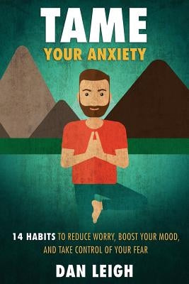 Tame Your Anxiety: 14 Habits to Reduce Worry, Boost Your Mood, and Take Control of Your Fear by Leigh, Dan