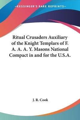 Ritual Crusaders Auxiliary of the Knight Templars of F. A. A. A. Y. Masons National Compact in and for the U.S.A. by Cook, J. R.