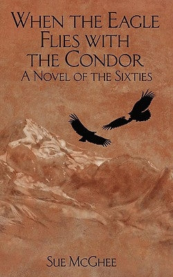 When the Eagle Flies with the Condor: A Novel of the Sixties by McGhee, Sue