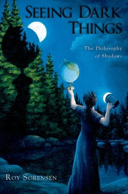 Seeing Dark Things: The Philosophy of Shadows by Sorensen, Roy
