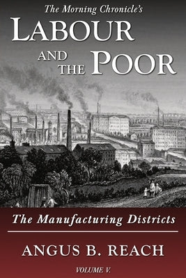 Labour and the Poor Volume V: The Manufacturing Districts by Reach, Angus B.
