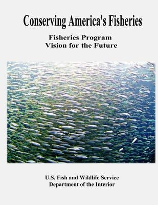 Conserving America's Fisheries: Fisheries Program Vision for the Future by Service, Fish And Wildlife