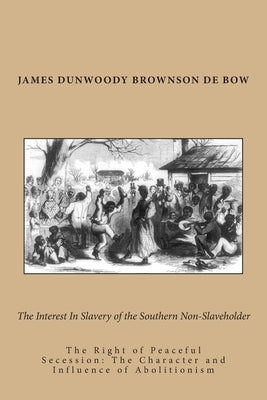 The Interest In Slavery of the Southern Non-Slaveholder: The Right of Peaceful Secession: The Character and Influence of Abolitionism by De Bow, James Dunwoody Brownson