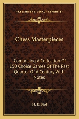 Chess Masterpieces: Comprising a Collection of 150 Choice Games of the Past Quarter of a Century with Notes by Bird, H. E.