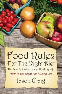 Food Rules for the Right Diet: The Simple Guide for a Healthy Life: How to Eat Right for a Long Life by Craig, Jason