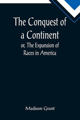 The Conquest of a Continent; or, The Expansion of Races in America by Grant, Madison