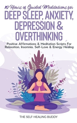10 Hours Of Guided Meditations For Deep Sleep, Anxiety, Depression & Overthinking: Positive Affirmations & Meditation Scripts For Relaxation, Insomnia by The Self-Healing Buddy