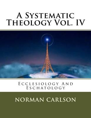 A Systematic Theology Vol. IV: Ecclesiology And Eschatology by Carlson, Norman E.