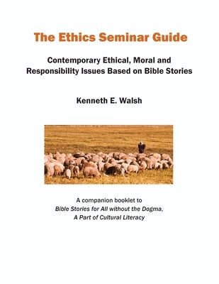 The Ethics Seminar Guide: Contemporary Ethical, Moral and Responsibility Issues Based on Bible Stories by Walsh, Kenneth E.