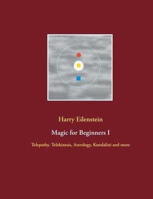 Magic for Beginners I: Telepathy, Telekinesis, Astrology, Kundalini and more by Eilenstein, Harry