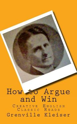 How to Argue and Win: Creative English Classic Reads by Kleiser, Grenville