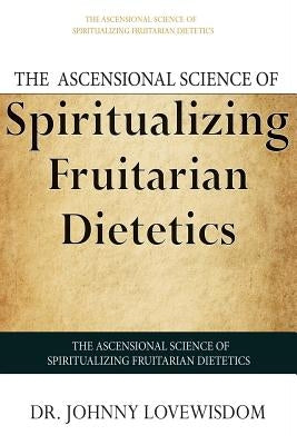 The Ascensional Science of Spiritualizing Fruitarian Dietetics by Lovewisdom, Johnny