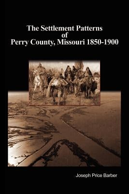 The Settlement Patterns of Perry County, Missouri 1850-1900 by Barber, Joseph Price