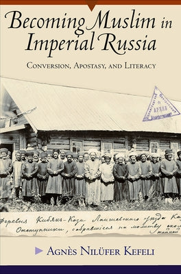 Becoming Muslim in Imperial Russia: Conversion, Apostasy, and Literacy by Kefeli, Agnès Nilüfer
