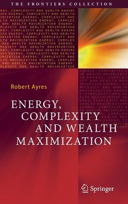 Energy, Complexity and Wealth Maximization by Ayres, Robert
