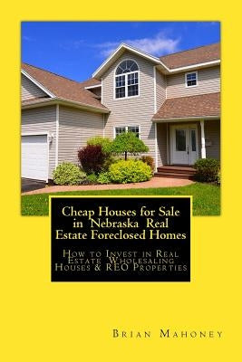Cheap Houses for Sale in Nebraska Real Estate Foreclosed Homes: How to Invest in Real Estate Wholesaling Houses & REO Properties by Mahoney, Brian