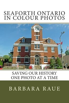 Seaforth Ontario in Colour Photos: Saving Our History One Photo at a Time by Raue, Barbara