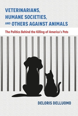 Veterinarians, Humane Societies, and Others Against Animals: The Politics Behind the Killing of America's Pets by Delluomo, Deloris
