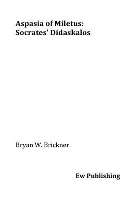 Aspasia of Miletus: Socrates' Didaskalos by Brickner, Bryan W.