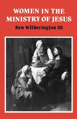 Women in the Ministry of Jesus: A Study of Jesus' Attitudes to Women and Their Roles as Reflected in His Earthly Life by Witherington III, Ben