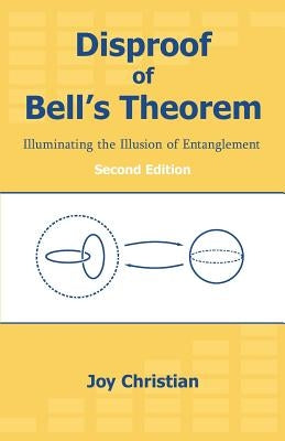 Disproof of Bell's Theorem: Illuminating the Illusion of Entanglement, Second Edition by Christian, Joy