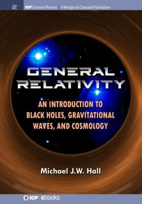 General Relativity: An Introduction to Black Holes, Gravitational Waves, and Cosmology by Hall, Michael J. W.
