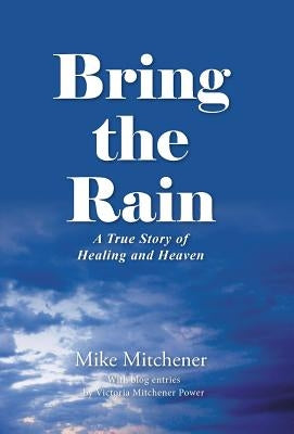 Bring the Rain: A True Story of Healing and Heaven by Mitchener, Mike