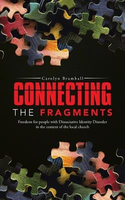 Connecting the Fragments: Freedom for People with Dissociative Identity Disorder in the Context of the Local Church by Bramhall, Carolyn