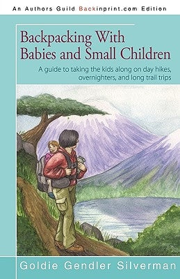 Backpacking With Babies and Small Children: A guide to taking the kids along on day hikes, overnighters, and long trail trips by Goldie Silverman