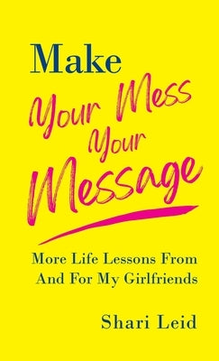 Make Your Mess Your Message: More Life Lessons From And For My Girlfriends by Leid, Shari