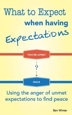 What to Expect When Having Expectations: Using the Anger of Unmet Expectations to Find Peace by Winter, Ben