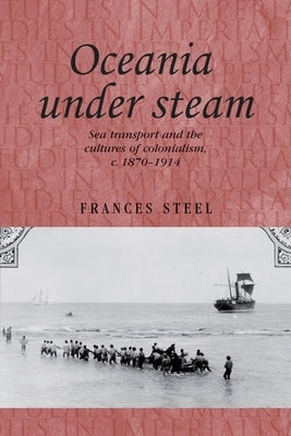 Oceania Under Steam: Sea Transport and the Cultures of Colonialism, C. 1870-1914 by Steel, Frances