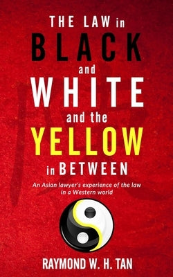 The Law In Black And White And The Yellow In Between: An Asian Lawyer's Experience Of The Law In A Western World by W. H. Tan, Raymond