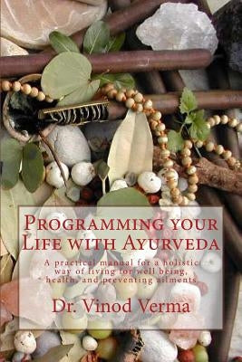 Programming your Life with Ayurveda: A practical manual for a holistic way of living for well being, health, and preventing ailments by Verma, Vinod