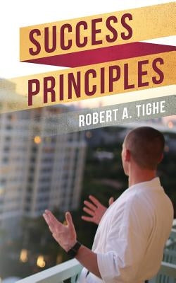 Success Principles: A guide to over coming challenges, creating success habits and leaving a legacy by Tighe, Robert a.