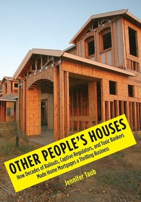 Other People's Houses: How Decades of Bailouts, Captive Regulators, and Toxic Bankers Made Home Mortgages a Thrilling Business by Taub, Jennifer S.