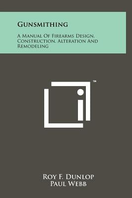 Gunsmithing: A Manual Of Firearms Design, Construction, Alteration And Remodeling by Dunlop, Roy F.