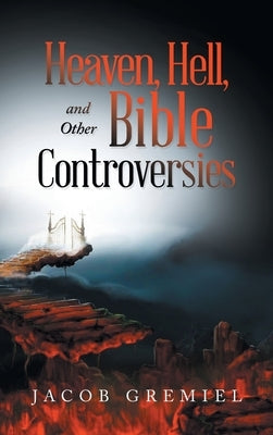Heaven, Hell, and Other Bible Controversies by Gremiel, Jacob