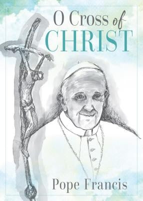 O Cross of Christ by Pope Francis