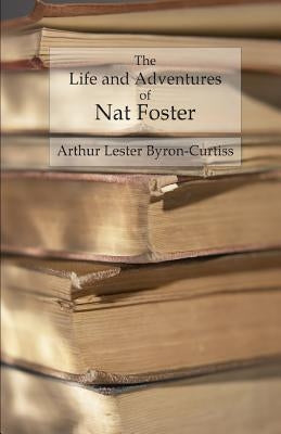 The Life and Adventures of Nat Foster: Trapper and Hunter of the Adirondacks by Byron-Curtiss, Arthur Lester