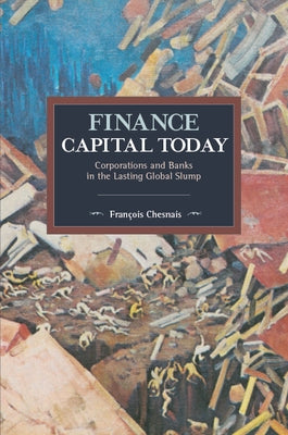 Finance Capital Today: Corporations and Banks in the Lasting Global Slump by Chesnais, François