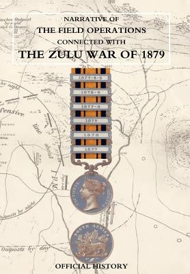 Narrative of the Field Operations Connected with the Zulu War of 1879 by Prepared in the Intelligence Branch of T