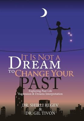 It Is Not a Dream to Change Your Past: Exploring Past Life Regression & Dreams Interpretation by Regev, Shirli