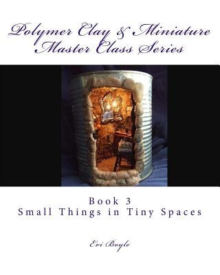 Polymer Clay & Miniature Master Class Series: Small Things in Tiny Spaces by Boyle, Evi