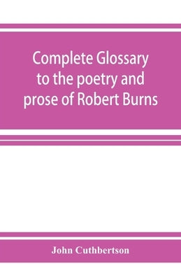 Complete glossary to the poetry and prose of Robert Burns. With upwards of three thousand illustrations from English authors by Cuthbertson, John