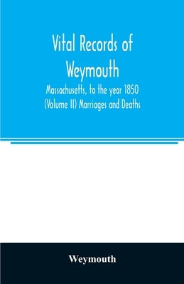 Vital records of Weymouth, Massachusetts, to the year 1850 (Volume II) Marriages and Deaths by Weymouth
