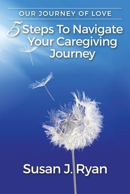 Our Journey of Love: 5 Steps to Navigate Your Care Giving Journey by Ryan, Susan J.