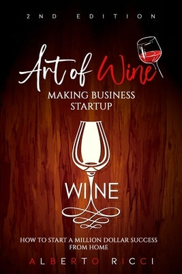 Art of Wine Making Business Startup: How to Start a Million Dollar Success from Home by Ricci, Alberto